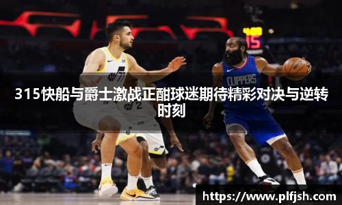 315快船与爵士激战正酣球迷期待精彩对决与逆转时刻