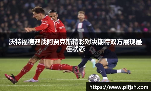 沃特福德迎战阿贾克斯精彩对决期待双方展现最佳状态